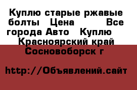 Куплю старые ржавые болты › Цена ­ 149 - Все города Авто » Куплю   . Красноярский край,Сосновоборск г.